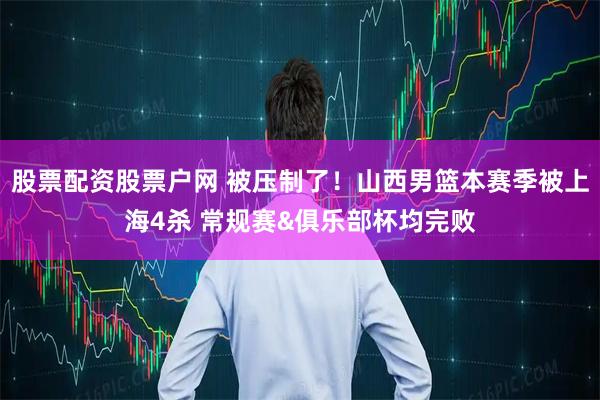股票配资股票户网 被压制了！山西男篮本赛季被上海4杀 常规赛&俱乐部杯均完败