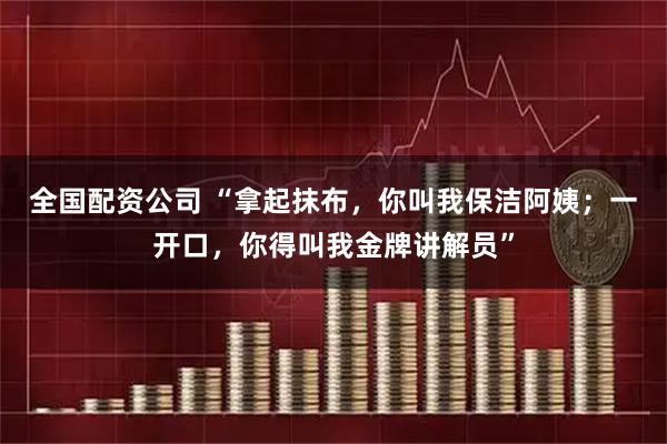全国配资公司 “拿起抹布,你叫我保洁阿姨;一开口,你得叫我金牌讲解员”