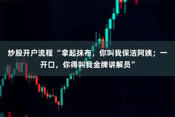 炒股开户流程 “拿起抹布,你叫我保洁阿姨;一开口,你得叫我金牌讲解员”