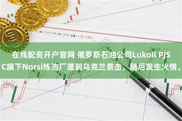 在线配资开户官网 俄罗斯石油公司Lukoil PJSC旗下Norsi炼油厂遭到乌克兰袭击，随后发生火情。