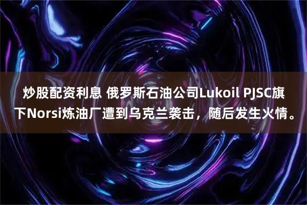 炒股配资利息 俄罗斯石油公司Lukoil PJSC旗下Norsi炼油厂遭到乌克兰袭击，随后发生火情。