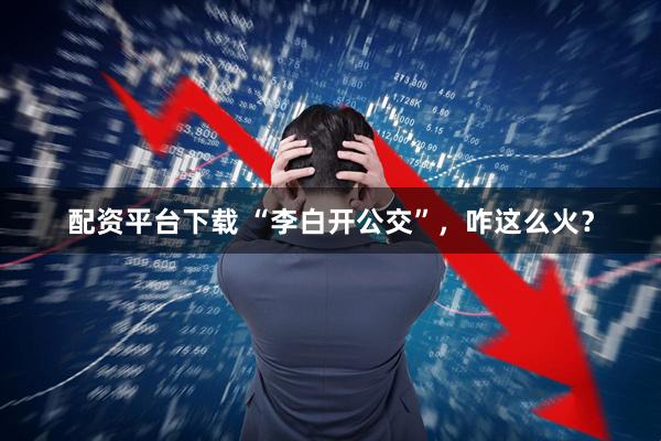 配资平台下载 “李白开公交”,咋这么火?