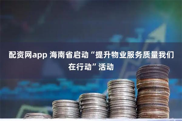 配资网app 海南省启动“提升物业服务质量我们在行动”活动