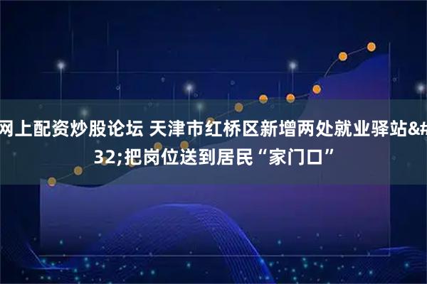 网上配资炒股论坛 天津市红桥区新增两处就业驿站 把岗位送到居民“家门口”