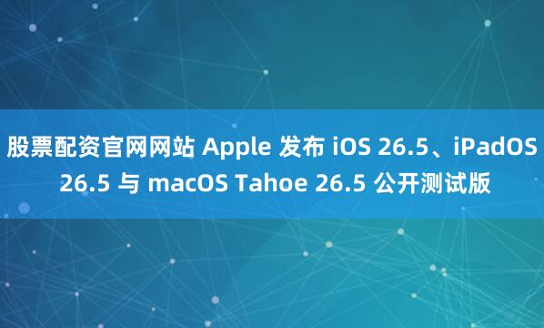 股票配资官网网站 Apple 发布 iOS 26.5、iPadOS 26.5 与 macOS Tahoe 26.5 公开测试版