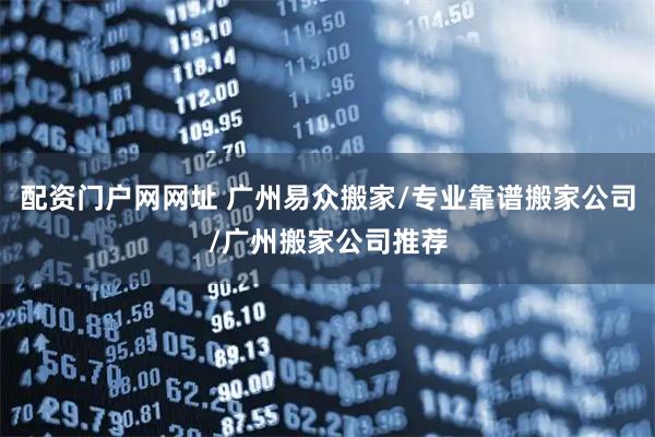 配资门户网网址 广州易众搬家/专业靠谱搬家公司/广州搬家公司推荐