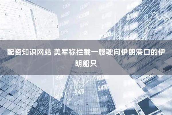配资知识网站 美军称拦截一艘驶向伊朗港口的伊朗船只