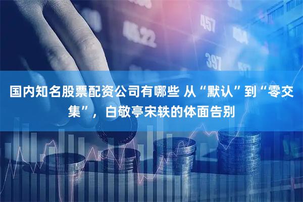 国内知名股票配资公司有哪些 从“默认”到“零交集”，白敬亭宋轶的体面告别