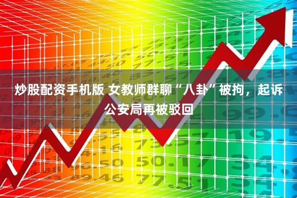 炒股配资手机版 女教师群聊“八卦”被拘，起诉公安局再被驳回