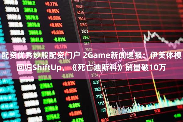 配资优秀炒股配资门户 2Game新闻速报：伊芙体模回归ShiftUp，《死亡迪斯科》销量破10万