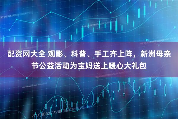 配资网大全 观影、科普、手工齐上阵，新洲母亲节公益活动为宝妈送上暖心大礼包