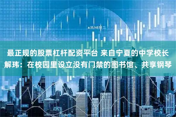 最正规的股票杠杆配资平台 来自宁夏的中学校长解玮：在校园里设立没有门禁的图书馆、共享钢琴
