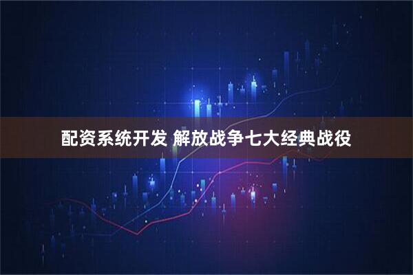 配资系统开发 解放战争七大经典战役
