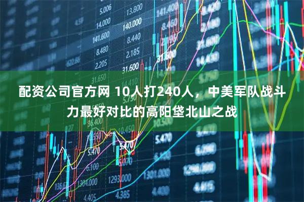配资公司官方网 10人打240人，中美军队战斗力最好对比的高阳垡北山之战
