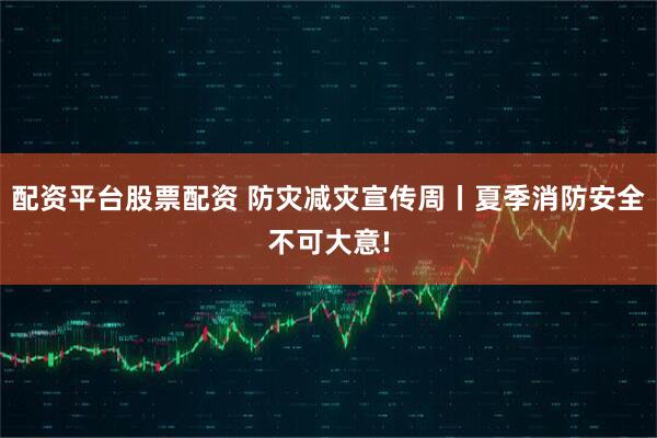 配资平台股票配资 防灾减灾宣传周丨夏季消防安全不可大意!