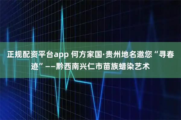 正规配资平台app 何方家国·贵州地名邀您“寻春迹”——黔西南兴仁市苗族蜡染艺术