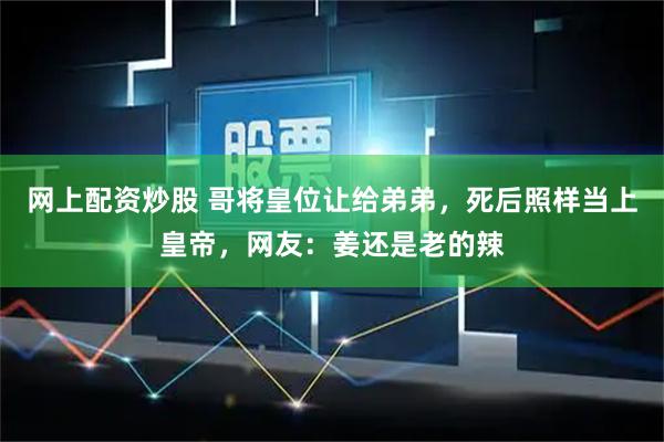 网上配资炒股 哥将皇位让给弟弟，死后照样当上皇帝，网友：姜还是老的辣