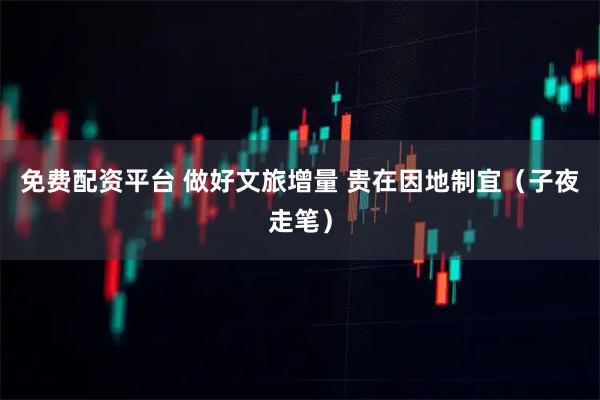 免费配资平台 做好文旅增量 贵在因地制宜（子夜走笔）