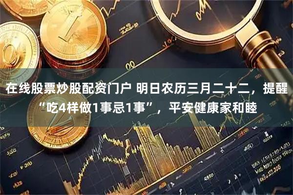 在线股票炒股配资门户 明日农历三月二十二，提醒“吃4样做1事忌1事”，平安健康家和睦