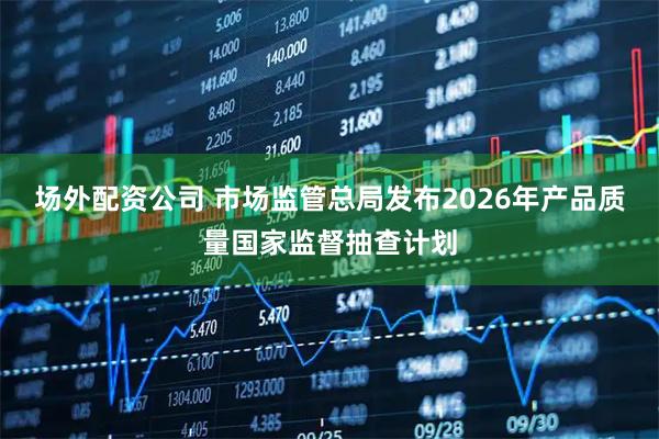 场外配资公司 市场监管总局发布2026年产品质量国家监督抽查计划