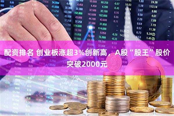 配资排名 创业板涨超3%创新高，A股“股王”股价突破2000元