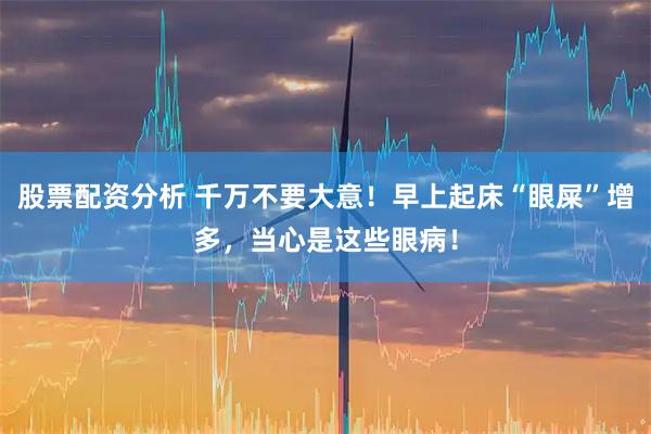 股票配资分析 千万不要大意！早上起床“眼屎”增多，当心是这些眼病！