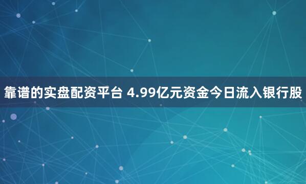 靠谱的实盘配资平台 4.99亿元资金今日流入银行股