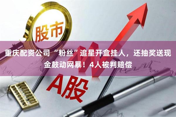 重庆配资公司 “粉丝”追星开盒挂人，还抽奖送现金鼓动网暴！4人被判赔偿