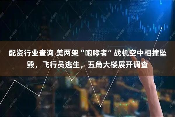 配资行业查询 美两架“咆哮者”战机空中相撞坠毁，飞行员逃生，五角大楼展开调查