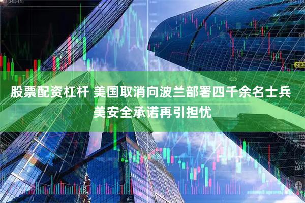 股票配资杠杆 美国取消向波兰部署四千余名士兵 美安全承诺再引担忧