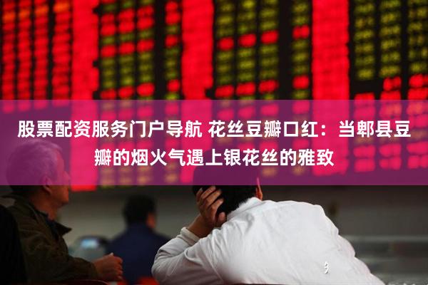 股票配资服务门户导航 花丝豆瓣口红：当郫县豆瓣的烟火气遇上银花丝的雅致