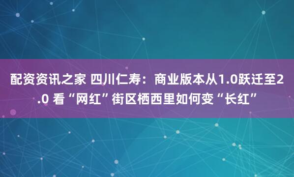 配资资讯之家 四川仁寿：商业版本从1.0跃迁至2.0 看“网红”街区栖西里如何变“长红”