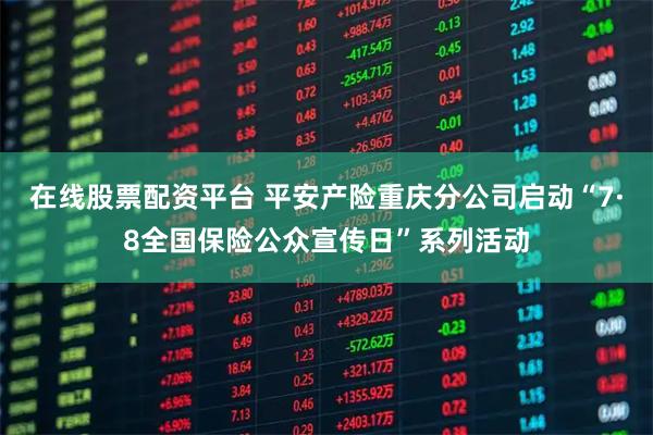 在线股票配资平台 平安产险重庆分公司启动“7·8全国保险公众宣传日”系列活动