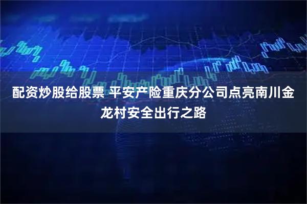 配资炒股给股票 平安产险重庆分公司点亮南川金龙村安全出行之路