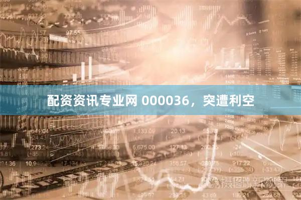 配资资讯专业网 000036，突遭利空