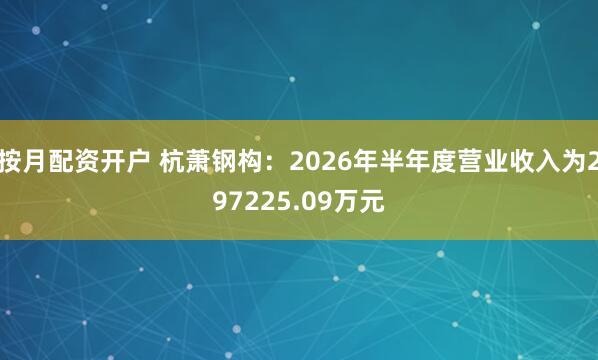 按月配资开户 杭萧钢构:2026年半年度营业收入为297225.09万元