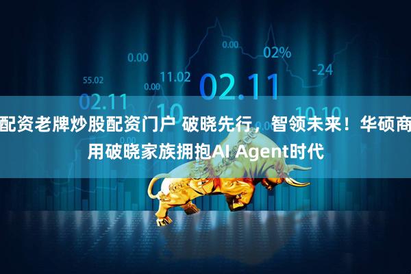 配资老牌炒股配资门户 破晓先行，智领未来！华硕商用破晓家族拥抱AI Agent时代
