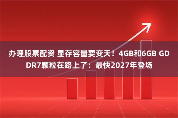 办理股票配资 显存容量要变天！4GB和6GB GDDR7颗粒在路上了：最快2027年登场