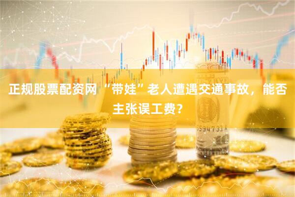 正规股票配资网 “带娃”老人遭遇交通事故，能否主张误工费？