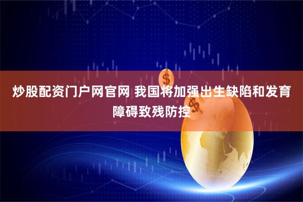 炒股配资门户网官网 我国将加强出生缺陷和发育障碍致残防控